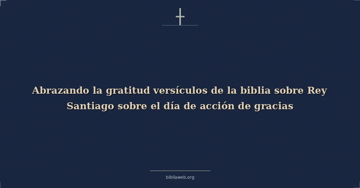 Versículos Bíblicos sobre abrazando la gratitud versículos de la biblia sobre rey santiago sobre el día de acción de gracias