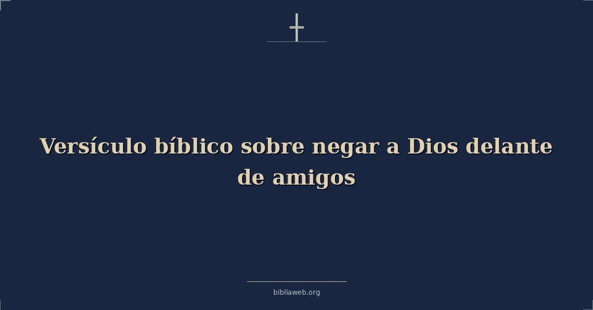 Versículos Bíblicos sobre negar a Dios delante de amigos
