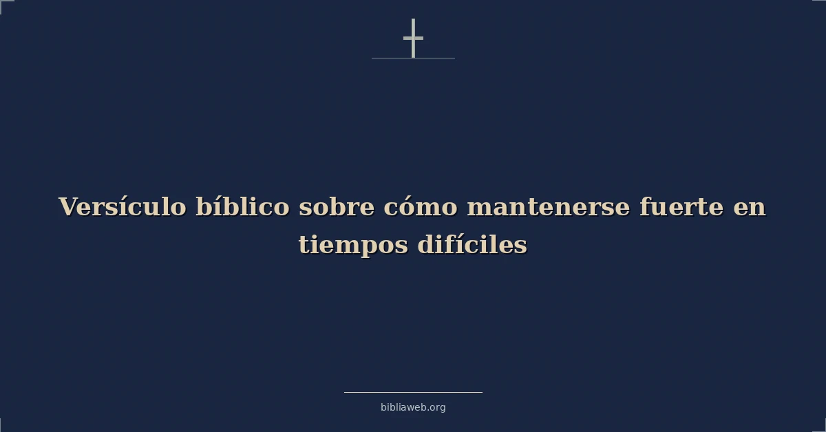 Versículos Bíblicos sobre cómo mantenerse fuerte en tiempos difíciles