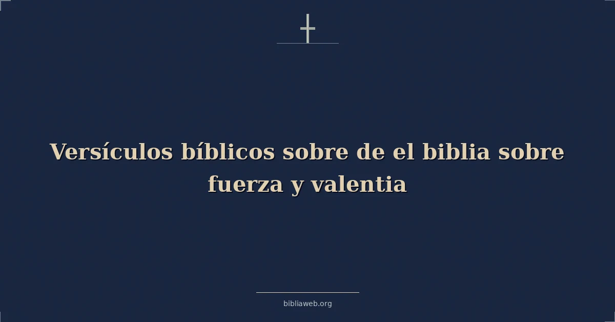 Versículos Bíblicos sobre de el biblia sobre fuerza y valentia