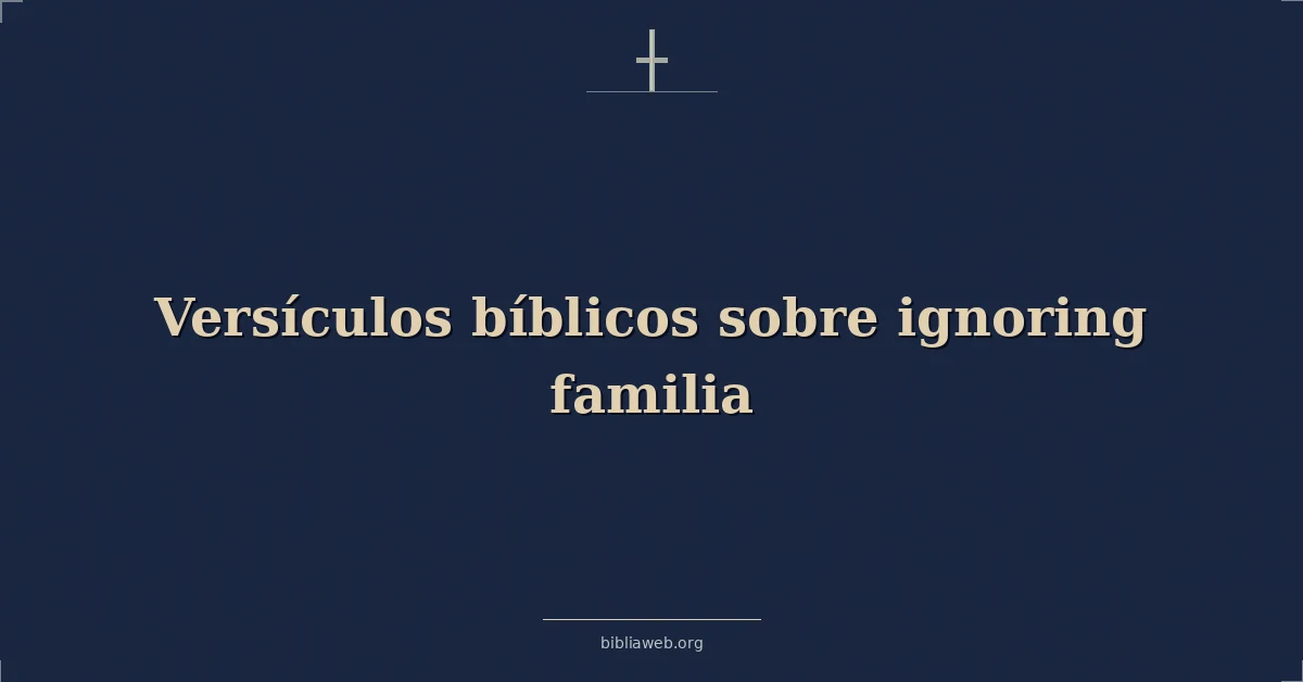 Versículos Bíblicos sobre ignorar a la familia