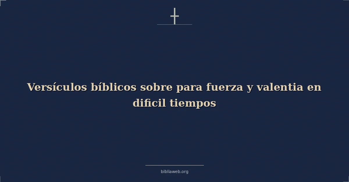 Versículos Bíblicos sobre para fuerza y valentia en dificil tiempos