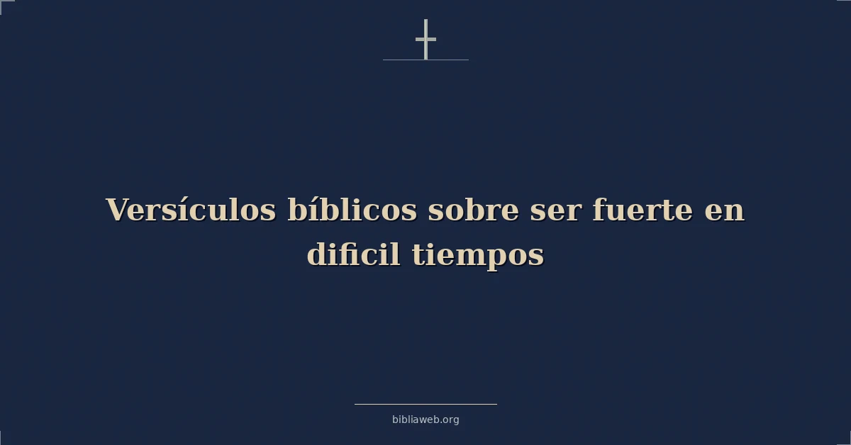 Versículos Bíblicos sobre ser fuerte en dificil tiempos
