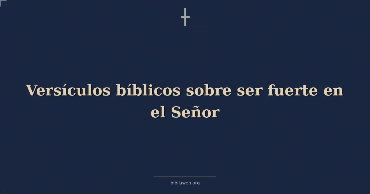 Versículos Bíblicos sobre ser fuerte en el Señor