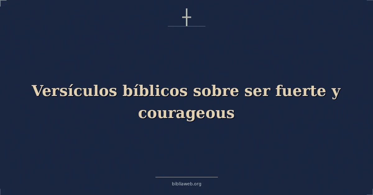 Versículos Bíblicos sobre ser fuerte y valiente